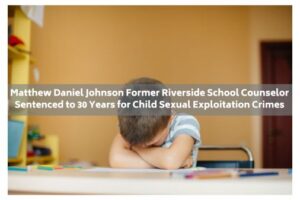 Matthew Daniel Johnson Former Riverside School Counselor Sentenced to 30 Years for Child Sexual Exploitation Crimes